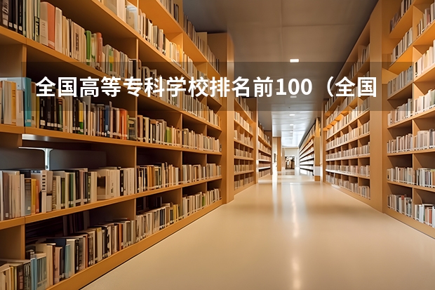 全国高等专科学校排名前100（全国最好的专科院校排名（国内专科院校实力排行情况））