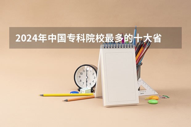 2024年中国专科院校最多的十大省份 全国各省市高职院校数量排行榜 四川高等专科学校排名