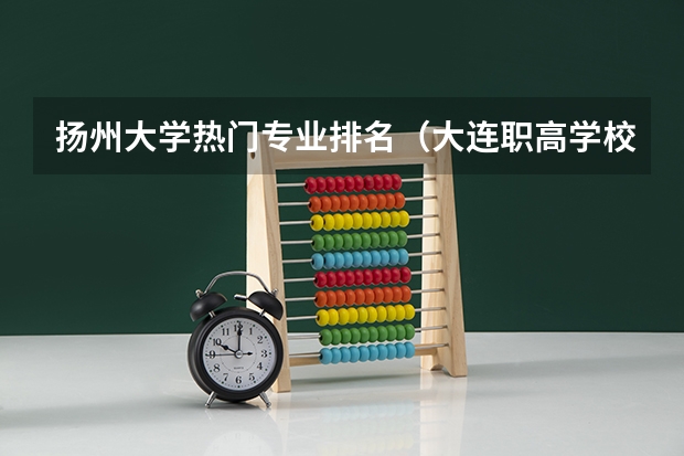扬州大学热门专业排名(大连职高学校排名前十名)