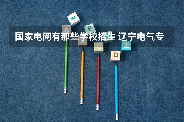 国家电网有那些学校招生 辽宁电气专业大专排名