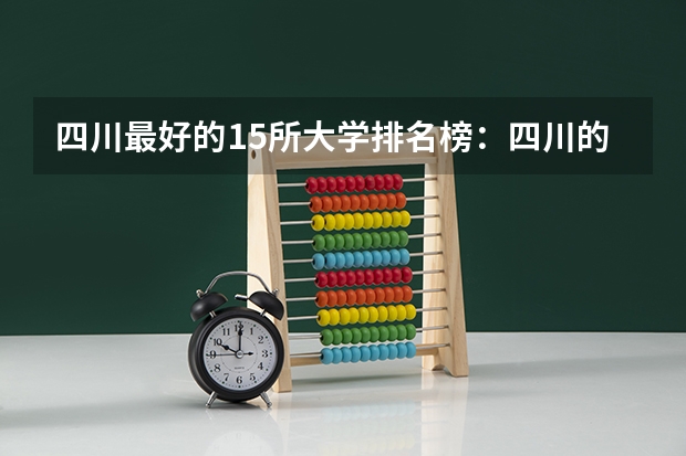 四川最好的15所大学排名榜：四川的全部大学排行一览表（最新） 四川高职院校实力排名,四川高职院校排行榜