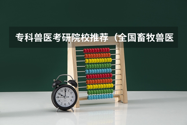 专科兽医考研院校推荐（全国畜牧兽医专业高职院校排名（专科学校排行榜））