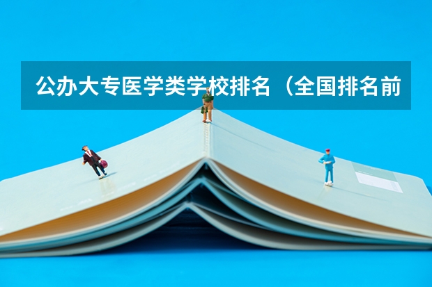 公办大专医学类学校排名（全国排名前十的医学专科学校）