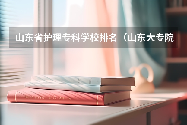 山东省护理专科学校排名（山东大专院校药学排名）