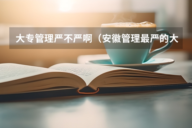 大专管理严不严啊（安徽管理最严的大专）