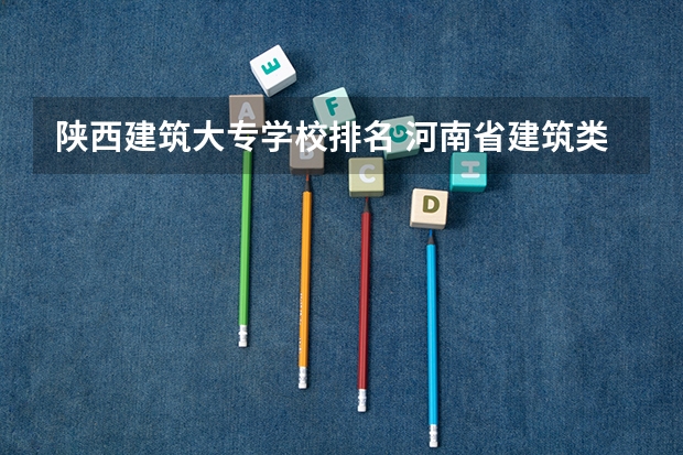 陕西建筑大专学校排名 河南省建筑类大专排名
