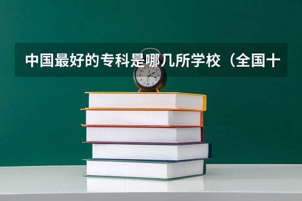 中国最好的专科是哪几所学校（全国十大就业率最佳高职院校）