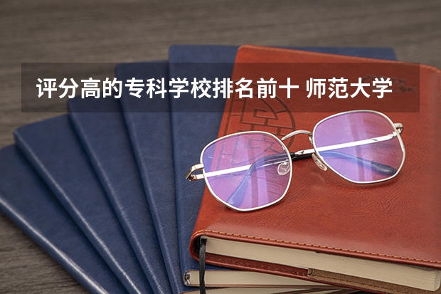 评分高的专科学校排名前十 师范大学类大学排名