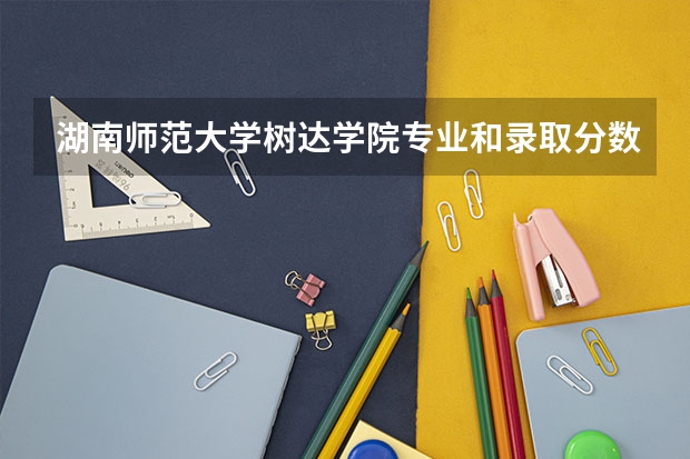 湖南师范大学树达学院专业和录取分数线介绍