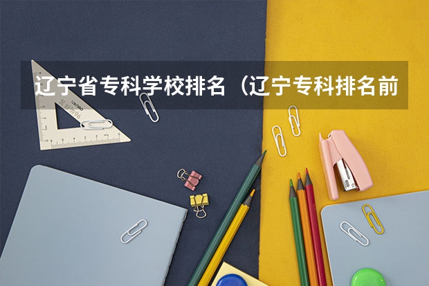 辽宁省专科学校排名（辽宁专科排名前十的大学）