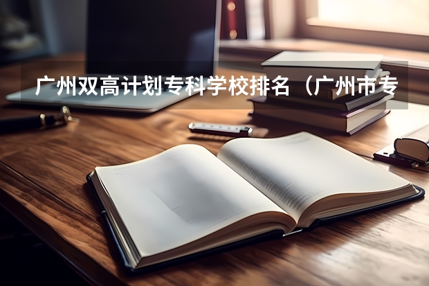 广州双高计划专科学校排名（广州市专科学校排名）