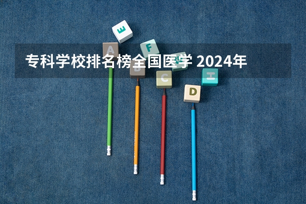 专科学校排名榜全国医学 2024年医药类高职院校排名：天津医学高等专科学校第一