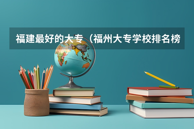 福建最好的大专（福州大专学校排名榜）