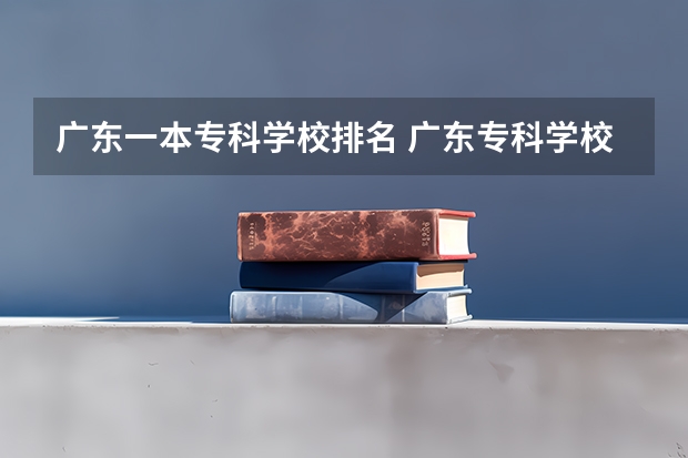 广东一本专科学校排名 广东专科学校排名？