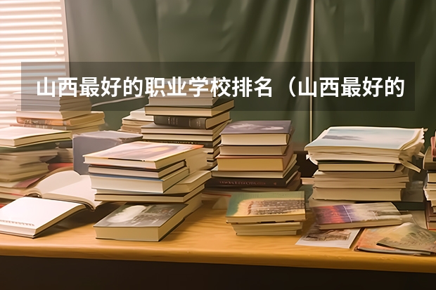 山西最好的职业学校排名（山西最好的职业学校排名前十）（四川最好的大专排名）