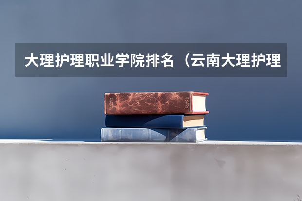 大理护理职业学院排名（云南大理护理职业学院排名）