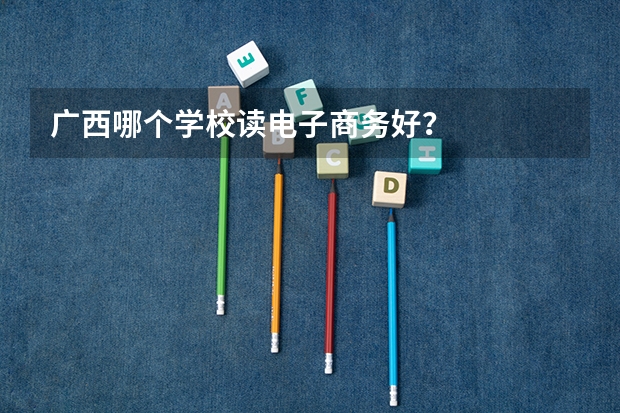 广西哪个学校读电子商务好？