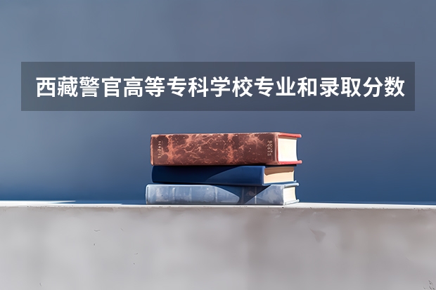 西藏警官高等专科学校专业和录取分数线介绍