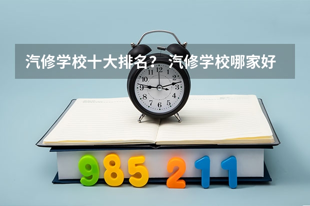 汽修学校十大排名？ 汽修学校哪家好全国汽修学校排名？