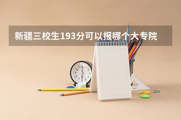 新疆三校生193分可以报哪个大专院校