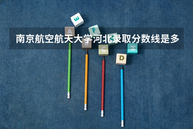 南京航空航天大学河北录取分数线是多少(招生人数)