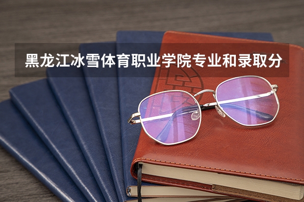 黑龙江冰雪体育职业学院专业和录取分数线介绍