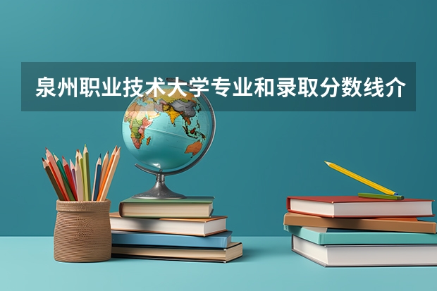 泉州职业技术大学专业和录取分数线介绍