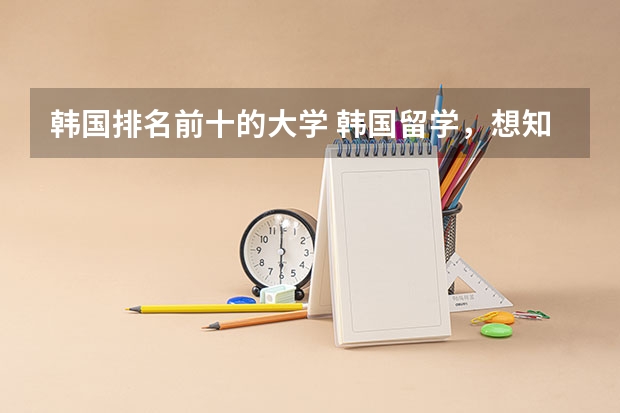 韩国排名前十的大学 韩国留学,想知道韩国大学的排名,工科和艺术相关,还有医学