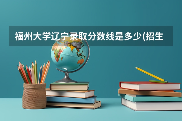福州大学辽宁录取分数线是多少(招生人数)