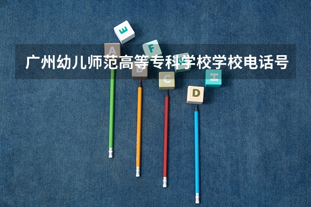 广州幼儿师范高等专科学校学校电话号码是多少