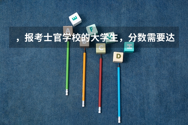，报考士官学校的大学生，分数需要达到多少？
