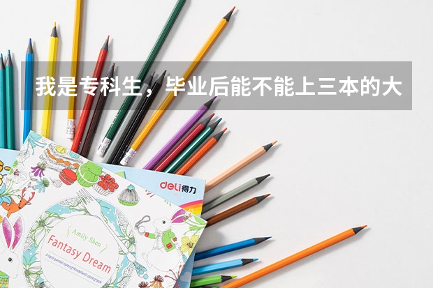 我是专科生，毕业后能不能上三本的大学?  专科生进三本的大学还有条件吗？