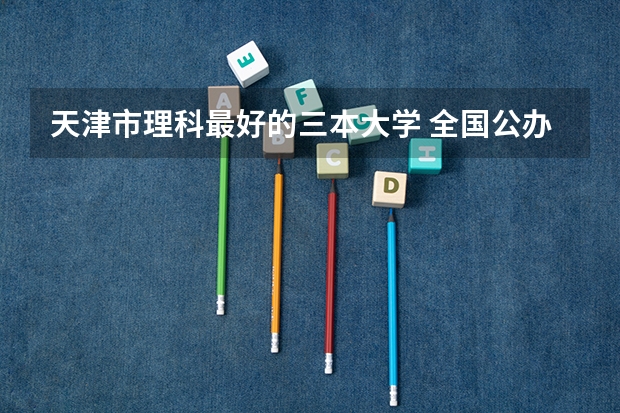 天津市理科最好的三本大学 全国公办三本大学排名理科