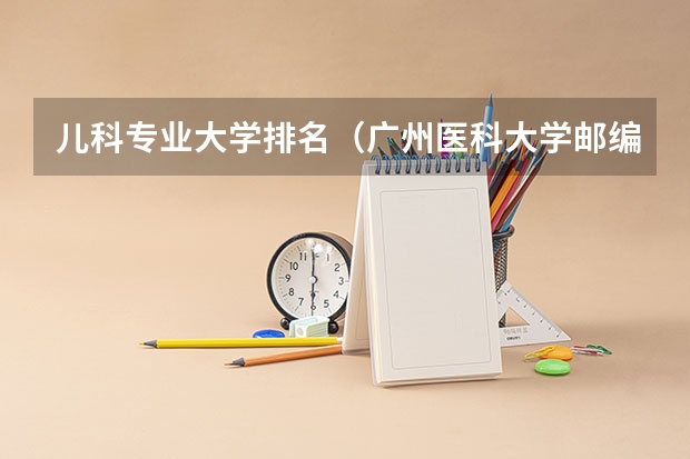 儿科专业大学排名(广州医科大学邮编 附地址和介绍)