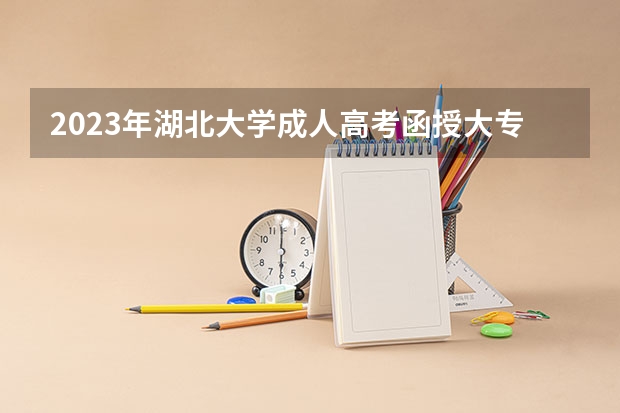 2023年湖北大学成人高考函授大专本科招生专业有哪些？怎么报名