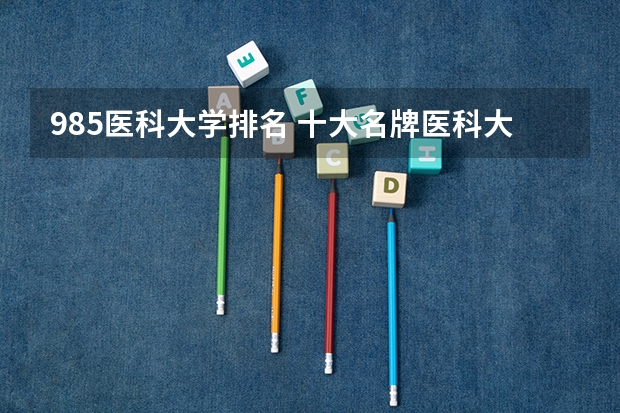 985医科大学排名 十大名牌医科大学