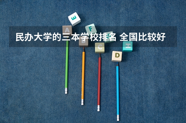 民办大学的三本学校排名 全国比较好的三本院校