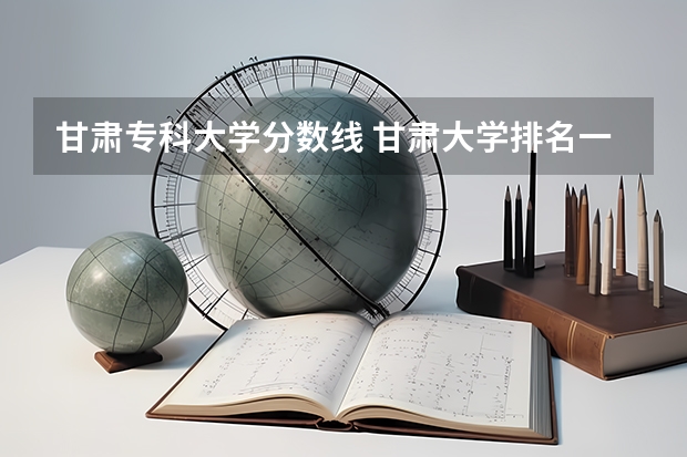甘肃专科大学分数线 甘肃大学排名一览表及分数线