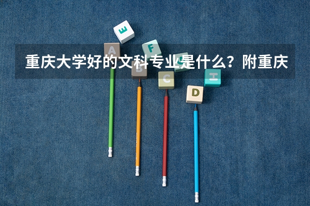 重庆大学好的文科专业是什么？附重庆大学文科优势专业及就业前景