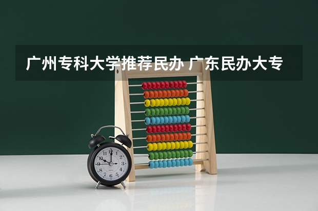 广州专科大学推荐民办 广东民办大专排行榜