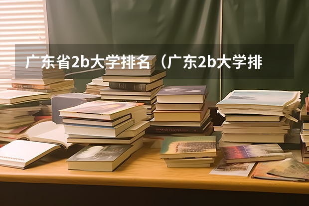 广东省2b大学排名(广东2b大学排行榜)(广东民办大专院校哪间比较好??)