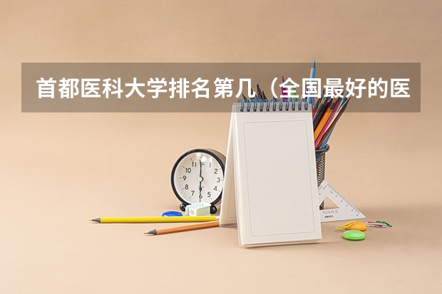 首都医科大学排名第几（全国最好的医科大学排名前十）