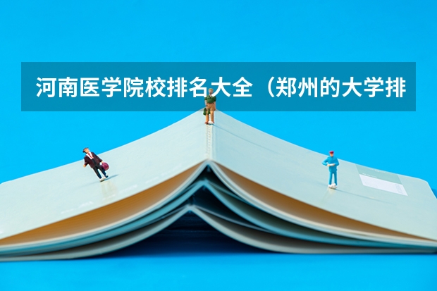 河南医学院校排名大全（郑州的大学排名）