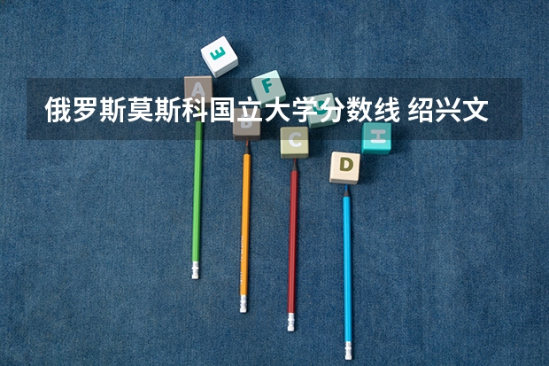 俄罗斯莫斯科国立大学分数线 绍兴文理学院护理学分数线
