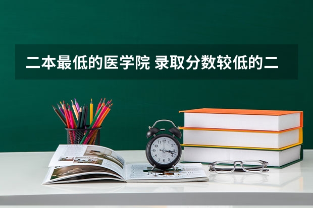 二本最低的医学院 录取分数较低的二本医科大学