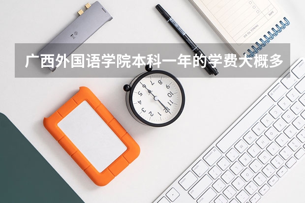 广西外国语学院本科一年的学费大概多少