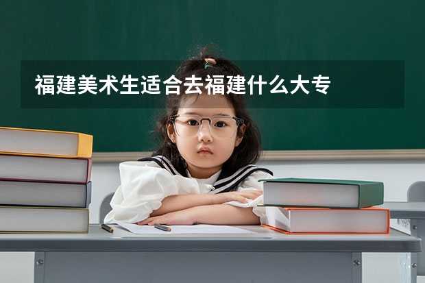 福建美术生适合去福建什么大专