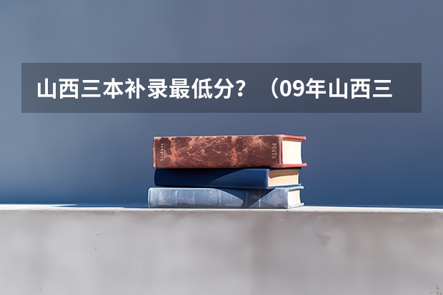 山西三本补录最低分？（09年山西三本降分补录）