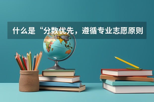 什么是“分数优先，遵循专业志愿原则”？