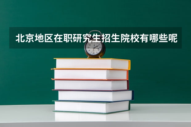 北京地区在职研究生招生院校有哪些呢?